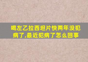 喝左乙拉西坦片快两年没犯病了,最近犯病了怎么回事