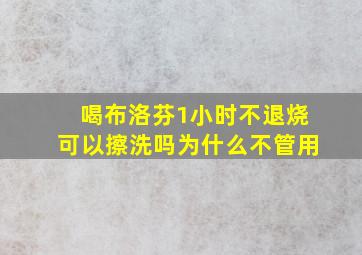 喝布洛芬1小时不退烧可以擦洗吗为什么不管用