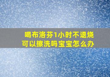 喝布洛芬1小时不退烧可以擦洗吗宝宝怎么办