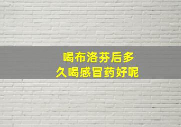 喝布洛芬后多久喝感冒药好呢