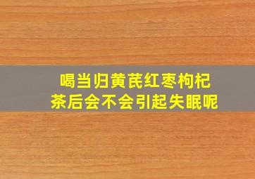 喝当归黄芪红枣枸杞茶后会不会引起失眠呢