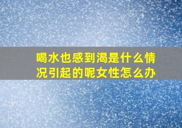 喝水也感到渴是什么情况引起的呢女性怎么办