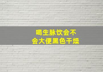 喝生脉饮会不会大便黑色干燥