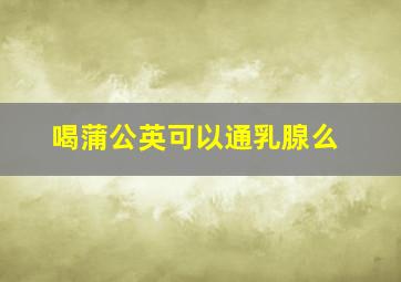 喝蒲公英可以通乳腺么