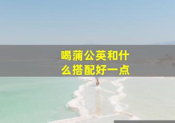 喝蒲公英和什么搭配好一点