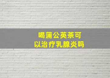 喝蒲公英茶可以治疗乳腺炎吗