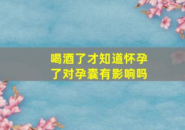 喝酒了才知道怀孕了对孕囊有影响吗