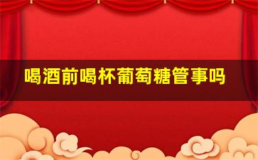 喝酒前喝杯葡萄糖管事吗