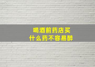 喝酒前药店买什么药不容易醉