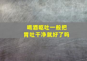 喝酒呕吐一般把胃吐干净就好了吗