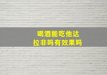 喝酒能吃他达拉非吗有效果吗