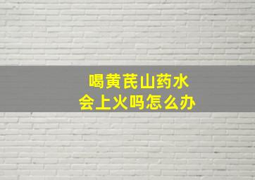 喝黄芪山药水会上火吗怎么办