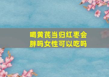 喝黄芪当归红枣会胖吗女性可以吃吗