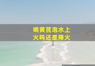 喝黄芪泡水上火吗还是降火