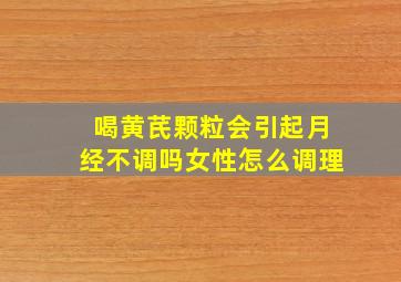 喝黄芪颗粒会引起月经不调吗女性怎么调理