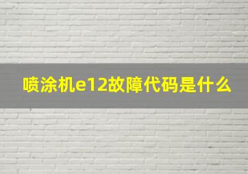 喷涂机e12故障代码是什么