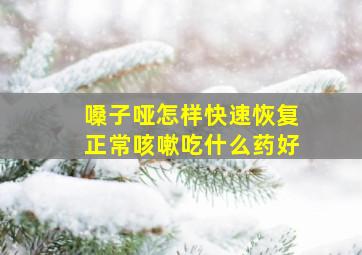 嗓子哑怎样快速恢复正常咳嗽吃什么药好