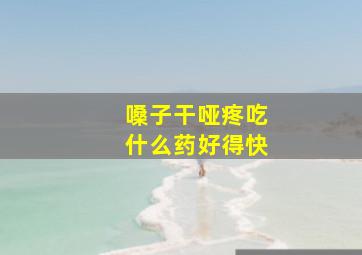 嗓子干哑疼吃什么药好得快