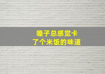 嗓子总感觉卡了个米饭的味道