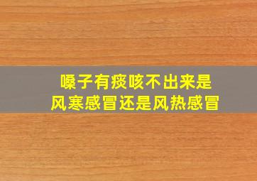 嗓子有痰咳不出来是风寒感冒还是风热感冒