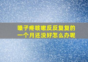 嗓子疼咳嗽反反复复的一个月还没好怎么办呢