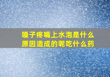 嗓子疼嘴上水泡是什么原因造成的呢吃什么药