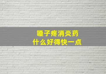 嗓子疼消炎药什么好得快一点