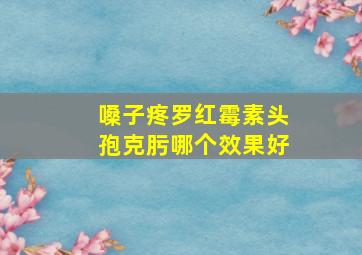 嗓子疼罗红霉素头孢克肟哪个效果好