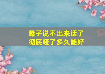 嗓子说不出来话了彻底哑了多久能好