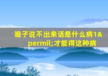 嗓子说不出来话是什么病1‰才能得这种病