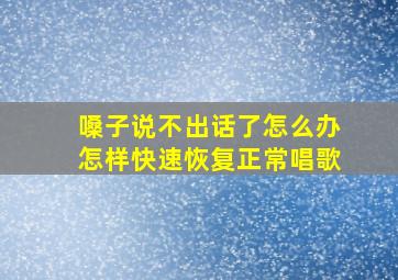 嗓子说不出话了怎么办怎样快速恢复正常唱歌