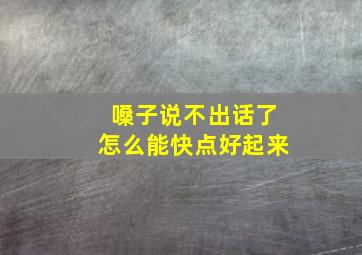 嗓子说不出话了怎么能快点好起来