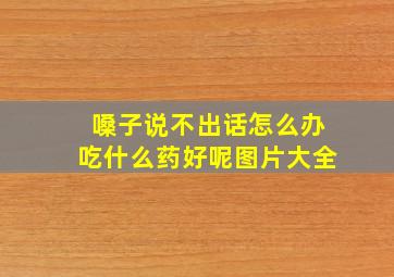 嗓子说不出话怎么办吃什么药好呢图片大全