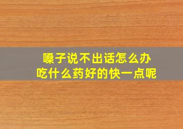 嗓子说不出话怎么办吃什么药好的快一点呢