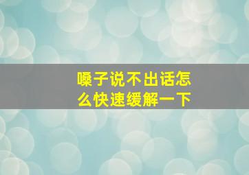 嗓子说不出话怎么快速缓解一下