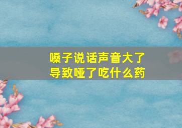 嗓子说话声音大了导致哑了吃什么药