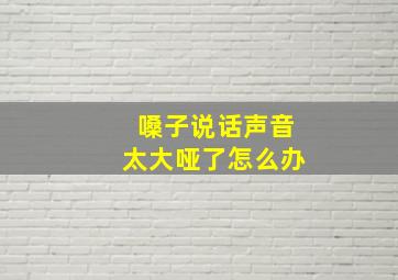 嗓子说话声音太大哑了怎么办