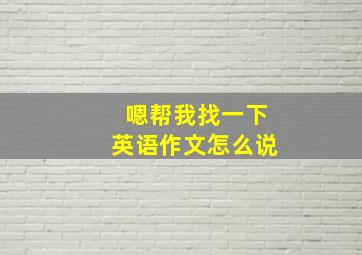 嗯帮我找一下英语作文怎么说