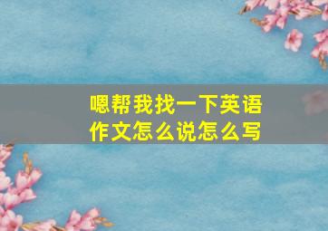 嗯帮我找一下英语作文怎么说怎么写