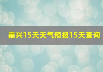 嘉兴15天天气预报15天查询