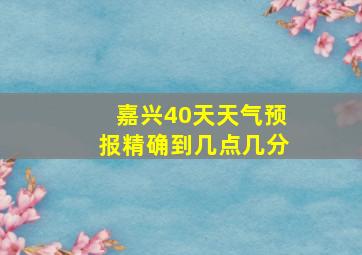 嘉兴40天天气预报精确到几点几分