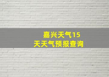 嘉兴天气15天天气预报查询