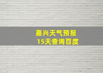 嘉兴天气预报15天查询百度