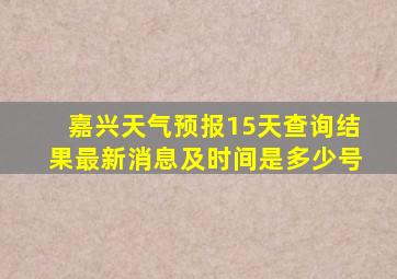 嘉兴天气预报15天查询结果最新消息及时间是多少号