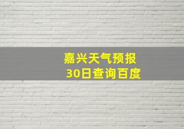 嘉兴天气预报30日查询百度