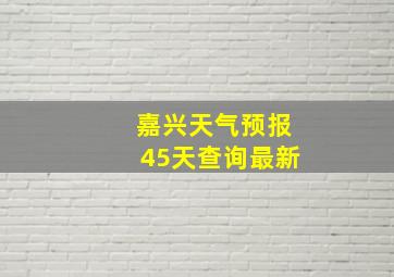 嘉兴天气预报45天查询最新