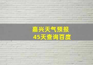 嘉兴天气预报45天查询百度