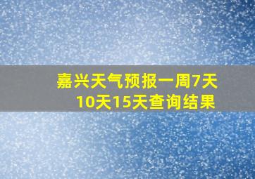 嘉兴天气预报一周7天10天15天查询结果