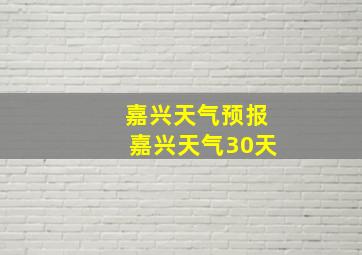 嘉兴天气预报嘉兴天气30天