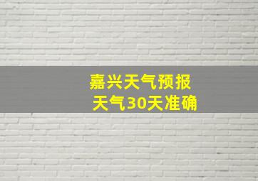 嘉兴天气预报天气30天准确